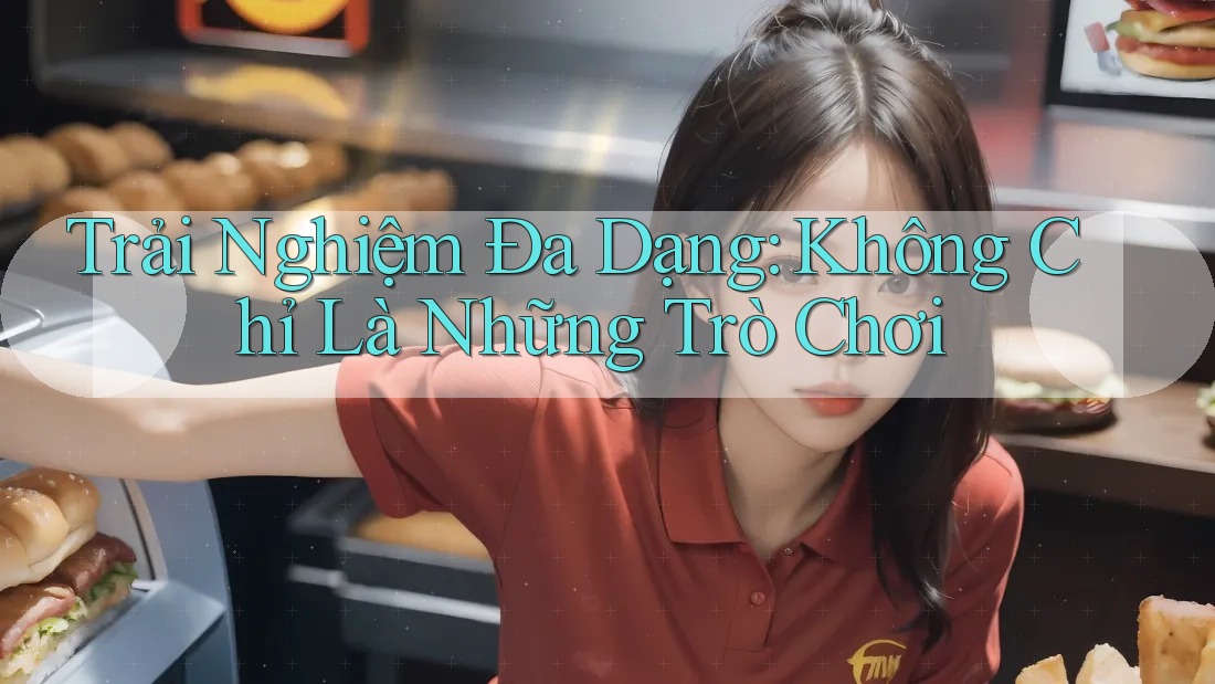 Trải Nghiệm Đa Dạng: Không Chỉ Là Những Trò Chơi Trải Nghiệm Đa Dạng: Không Chỉ Là Những Trò Chơi
