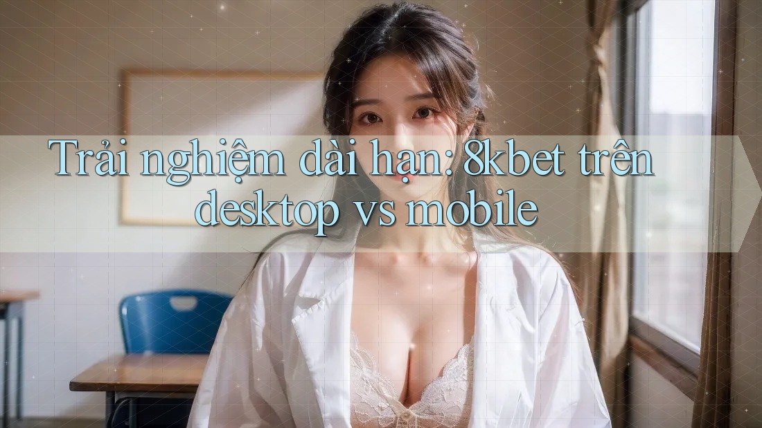 Trải nghiệm dài hạn: 8kbet trên desktop vs mobile Trải nghiệm dài hạn: 8kbet trên desktop vs mobile