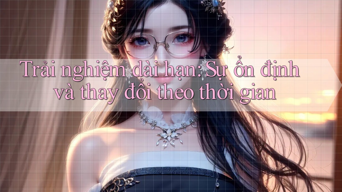 Trải nghiệm dài hạn: sự ổn định và thay đổi theo thời gian