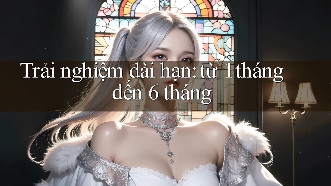 Trải nghiệm dài hạn: từ 1 tháng đến 6 tháng