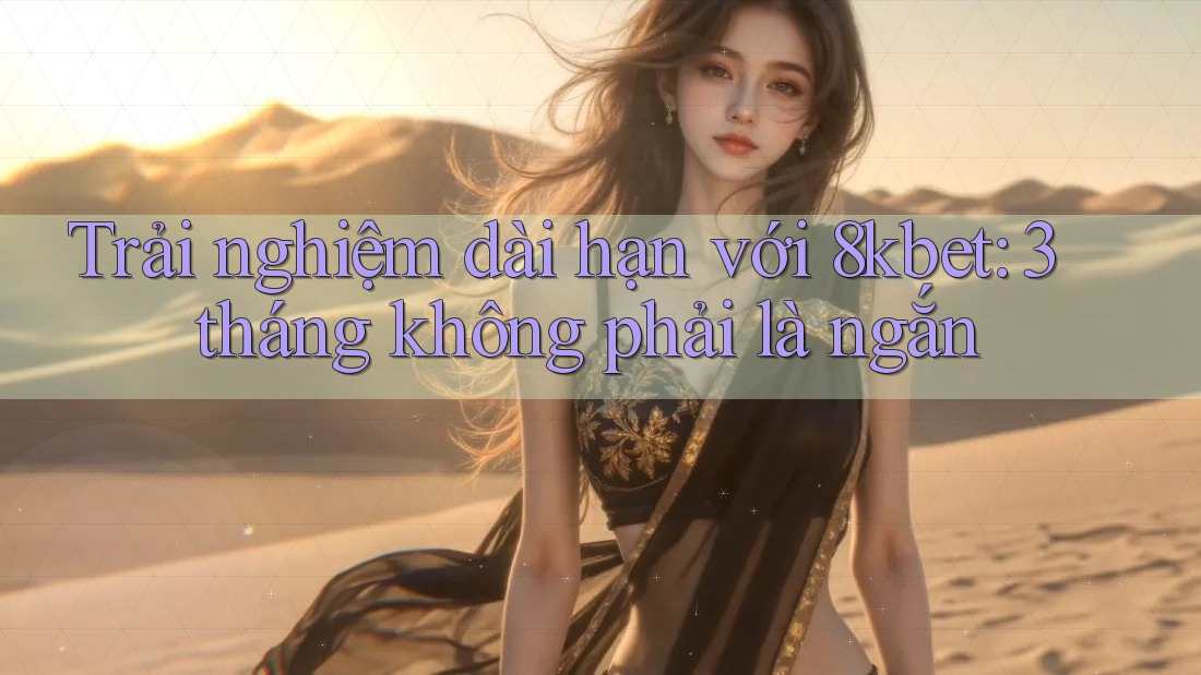 Trải nghiệm dài hạn với 8kbet: 3 tháng không phải là ngắn Trải nghiệm dài hạn với 8kbet: 3 tháng không phải là ngắn