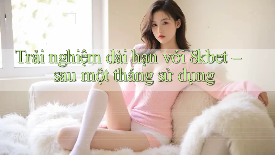 Trải nghiệm dài hạn với 8kbet – sau một tháng sử dụng Trải nghiệm dài hạn với 8kbet – sau một tháng sử dụng