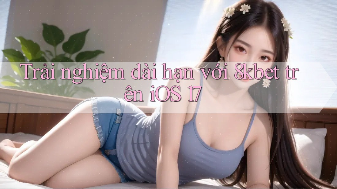 Trải nghiệm dài hạn với 8kbet trên iOS 17 Trải nghiệm dài hạn với 8kbet trên iOS 17