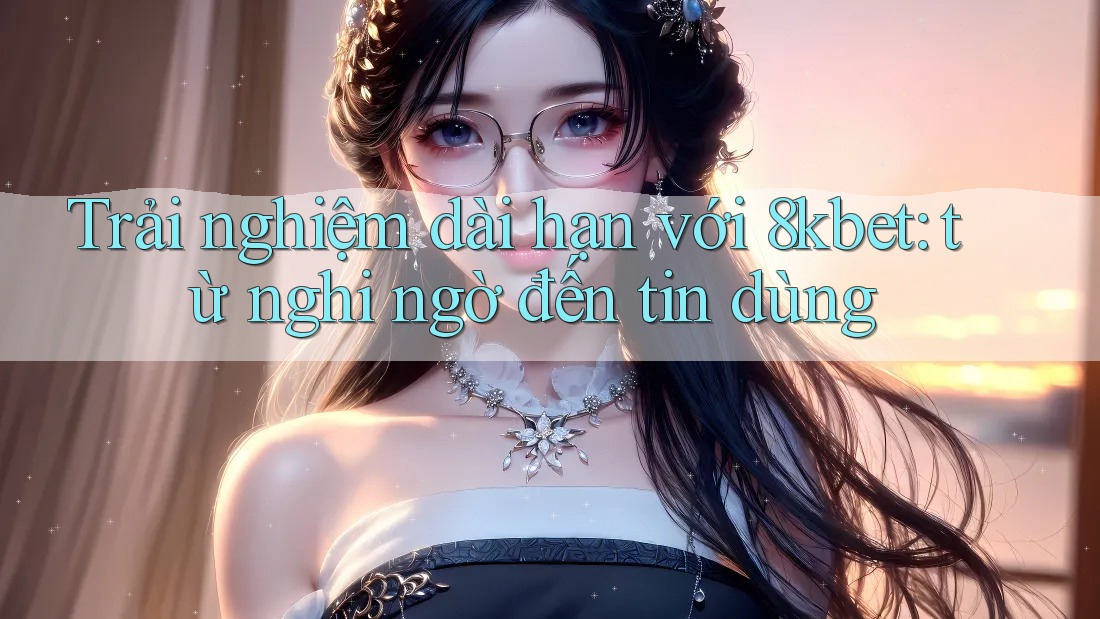 Trải nghiệm dài hạn với 8kbet: từ nghi ngờ đến tin dùng Trải nghiệm dài hạn với 8kbet: từ nghi ngờ đến tin dùng