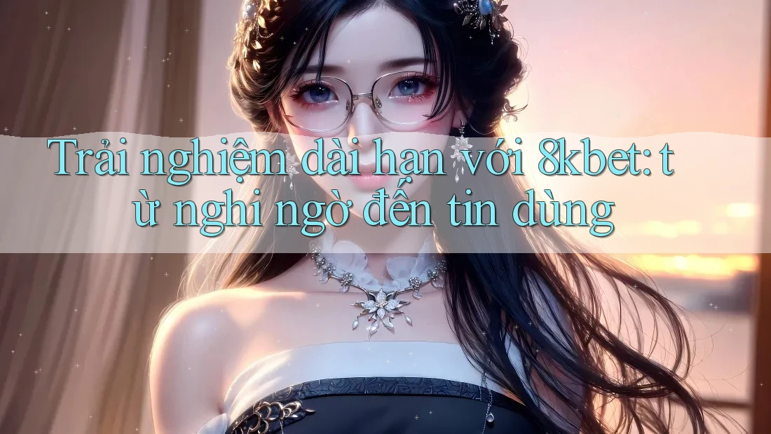 Trải nghiệm dài hạn với 8kbet: từ nghi ngờ đến tin dùng Trải nghiệm dài hạn với 8kbet: từ nghi ngờ đến tin dùng