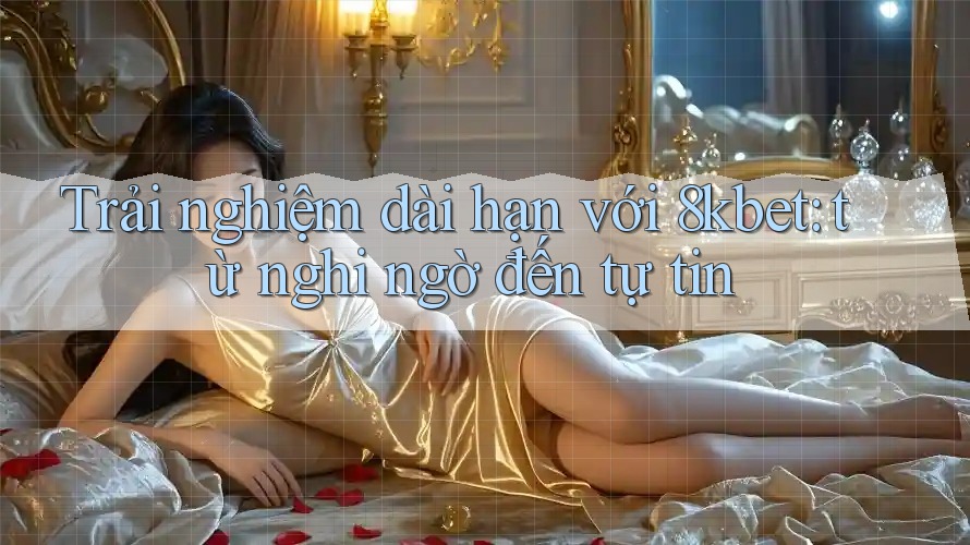 Trải nghiệm dài hạn với 8kbet: từ nghi ngờ đến tự tin Trải nghiệm dài hạn với 8kbet: từ nghi ngờ đến tự tin