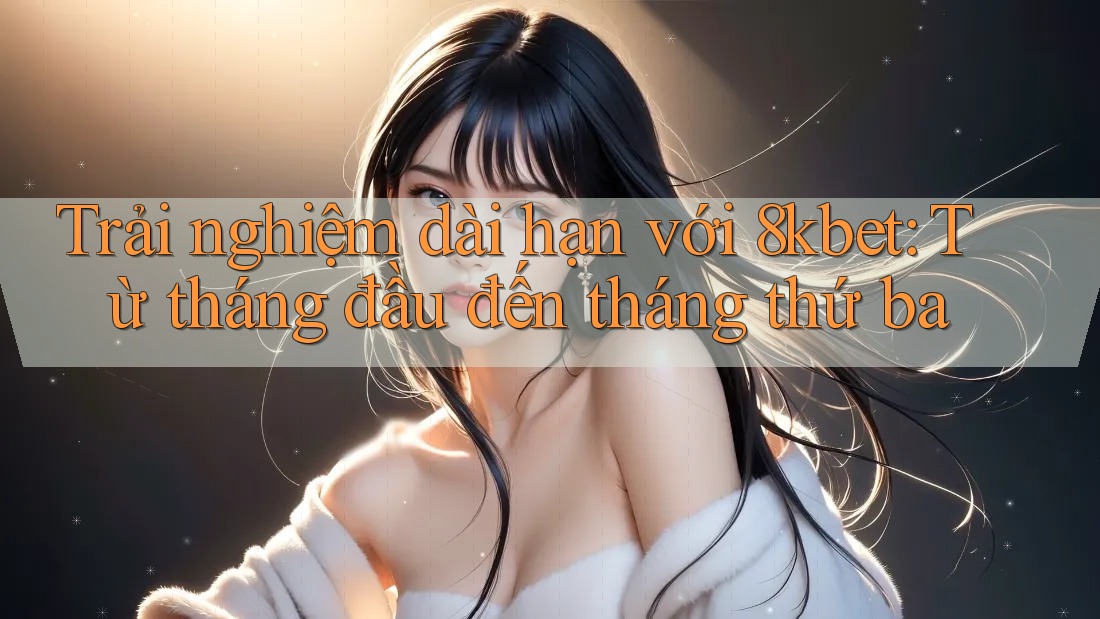 Trải nghiệm dài hạn với 8kbet: Từ tháng đầu đến tháng thứ ba Trải nghiệm dài hạn với 8kbet: Từ tháng đầu đến tháng thứ ba
