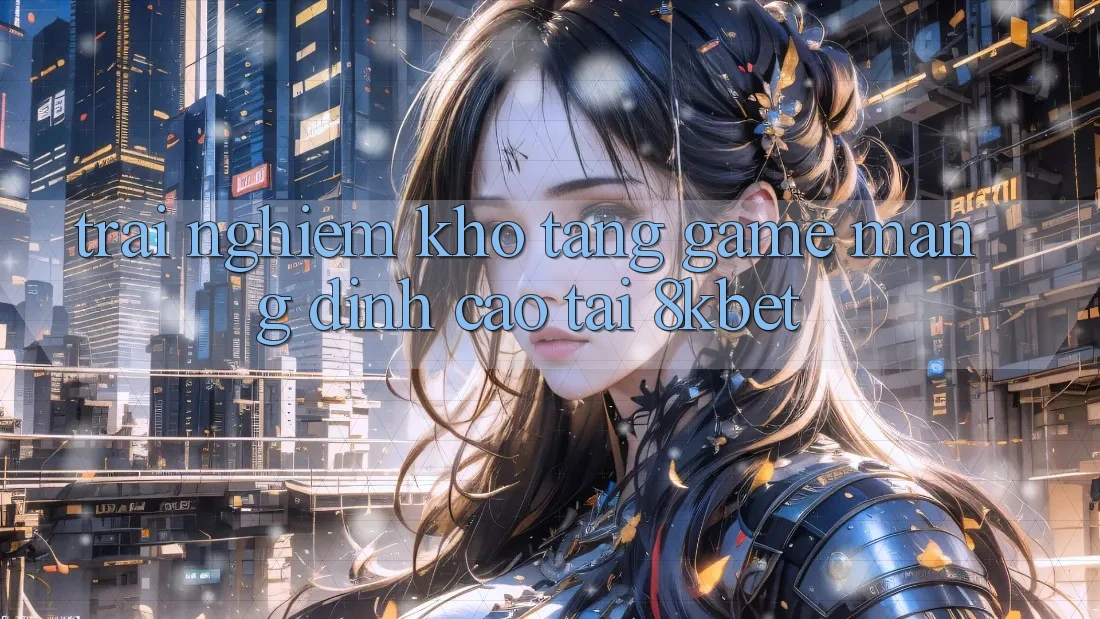 Trải nghiệm Kho Tàng Game mạng Đỉnh Cao Tại 8kbet Trải nghiệm Kho Tàng Game mạng Đỉnh Cao Tại 8kbet