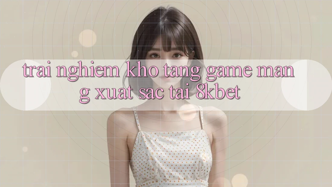 Trải nghiệm Kho Tàng Game mạng Xuất sắc Tại 8kbet Trải nghiệm Kho Tàng Game mạng Xuất sắc Tại 8kbet