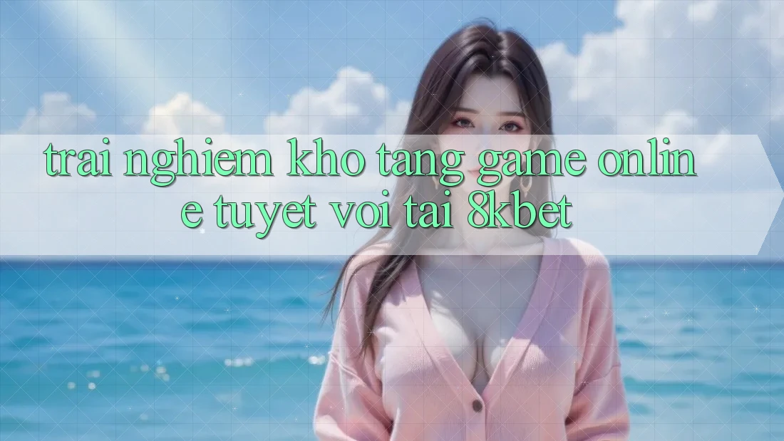 Trải nghiệm Kho Tàng Game online Tuyệt vời Tại 8kbet Trải nghiệm Kho Tàng Game online Tuyệt vời Tại 8kbet