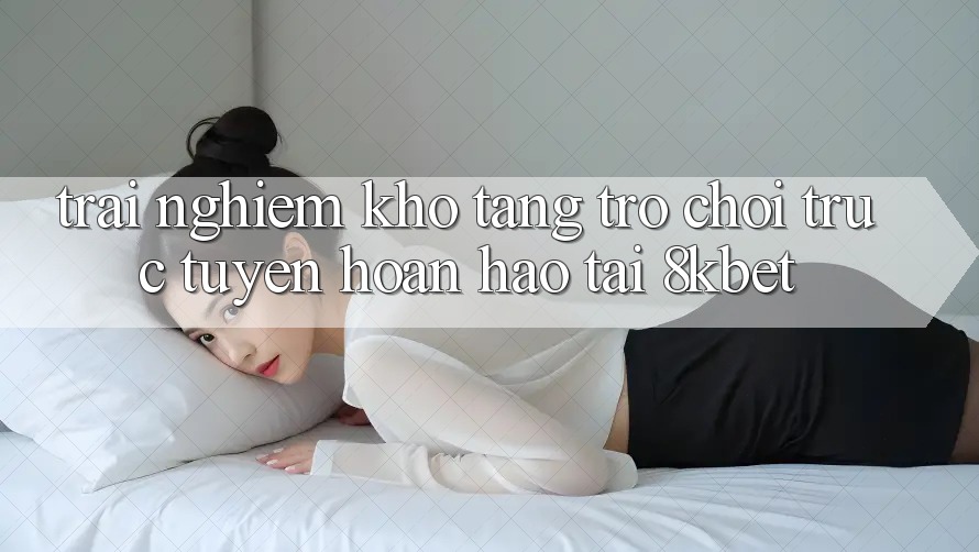 Trải nghiệm Kho Tàng Trò Chơi Trực Tuyến Hoàn hảo Tại 8kbet Trải nghiệm Kho Tàng Trò Chơi Trực Tuyến Hoàn hảo Tại 8kbet