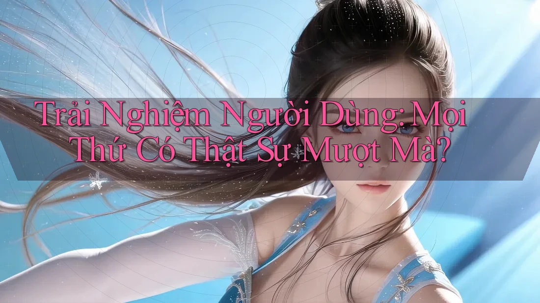 Trải Nghiệm Người Dùng: Mọi Thứ Có Thật Sự Mượt Mà? Trải Nghiệm Người Dùng: Mọi Thứ Có Thật Sự Mượt Mà?
