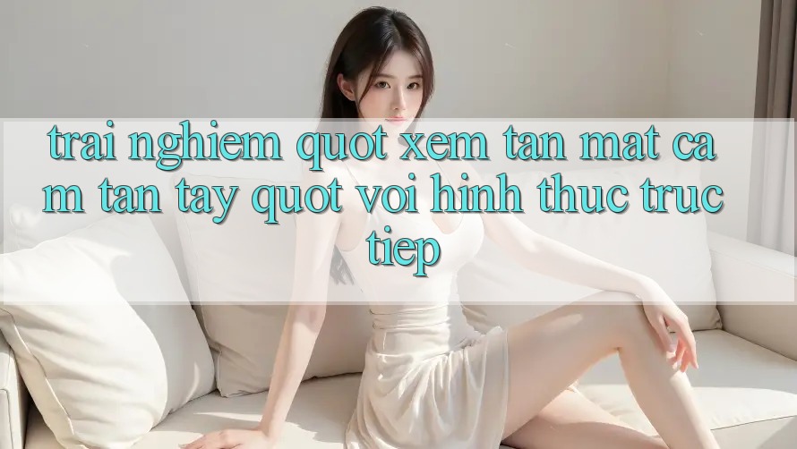 Trải nghiệm " xem tận mắt, cảm tận tay" với hình thức trực tiếp Trải nghiệm " xem tận mắt, cảm tận tay" với hình thức trực tiếp