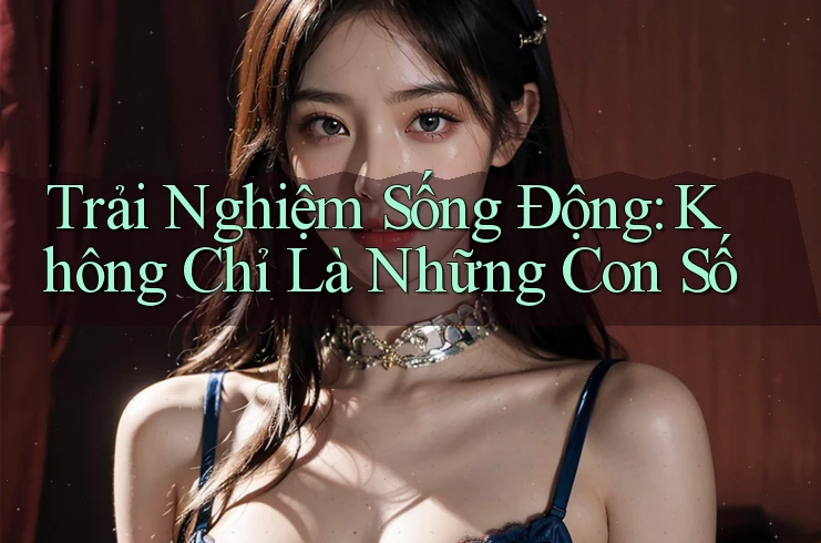 Trải Nghiệm Sống Động: Không Chỉ Là Những Con Số Trải Nghiệm Sống Động: Không Chỉ Là Những Con Số