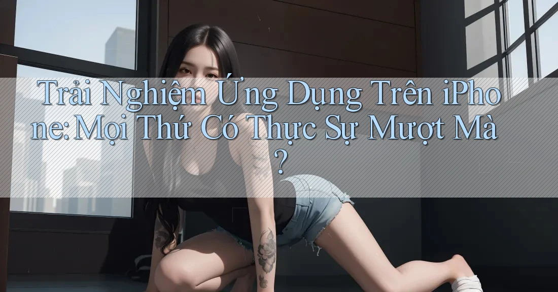 Trải Nghiệm Ứng Dụng Trên iPhone: Mọi Thứ Có Thực Sự Mượt Mà?
