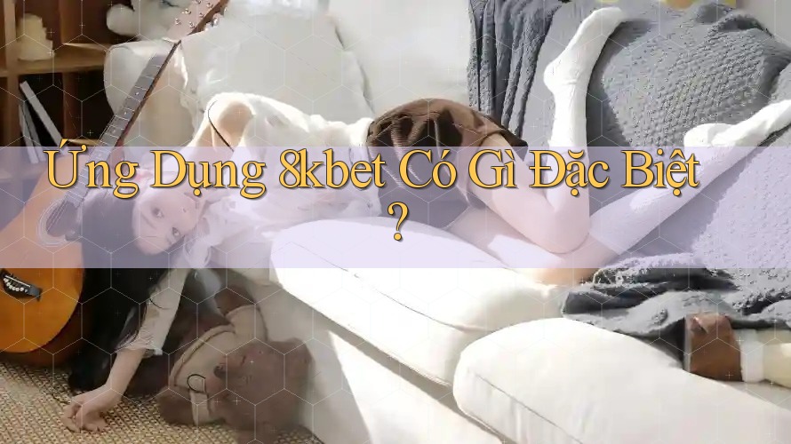 Ứng Dụng 8kbet Có Gì Đặc Biệt? Ứng Dụng 8kbet Có Gì Đặc Biệt?