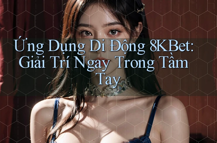 Ứng Dụng Di Động 8KBet: Giải Trí Ngay Trong Tầm Tay Ứng Dụng Di Động 8KBet: Giải Trí Ngay Trong Tầm Tay