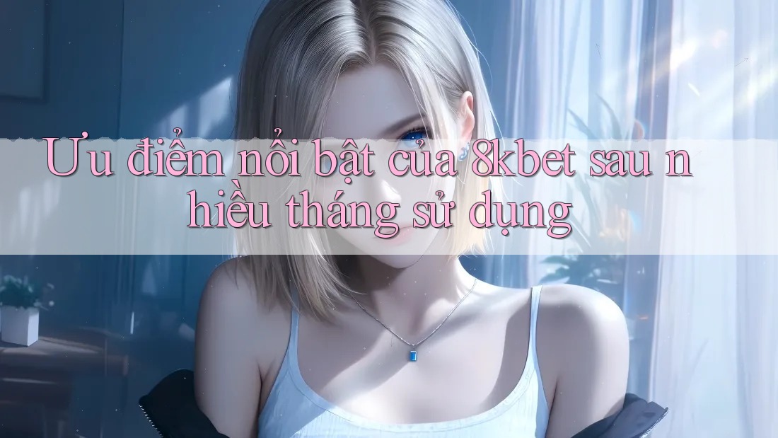 Ưu điểm nổi bật của 8kbet sau nhiều tháng sử dụng Ưu điểm nổi bật của 8kbet sau nhiều tháng sử dụng