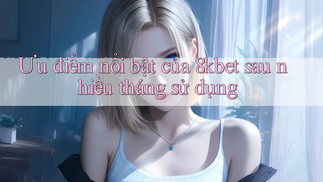Ưu điểm nổi bật của 8kbet sau nhiều tháng sử dụng Ưu điểm nổi bật của 8kbet sau nhiều tháng sử dụng