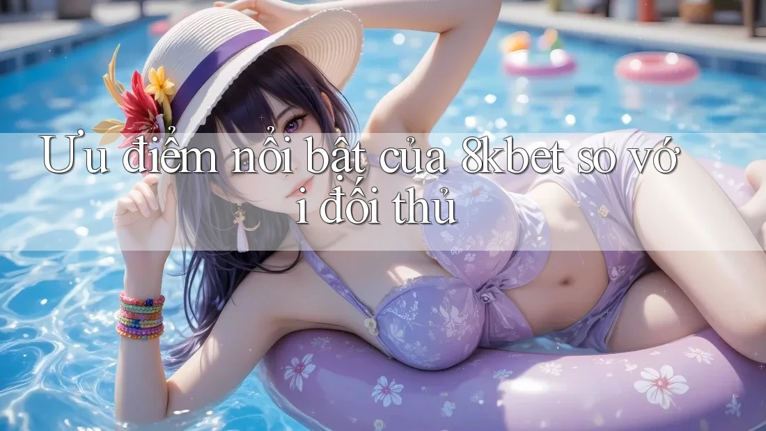 Ưu điểm nổi bật của 8kbet so với đối thủ