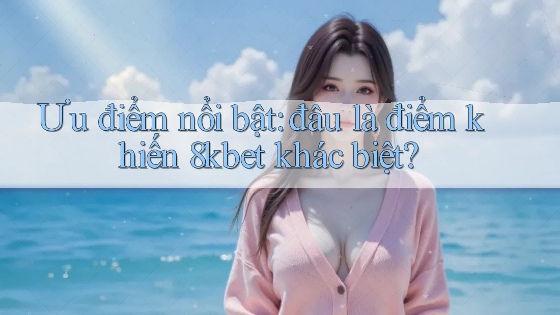 Ưu điểm nổi bật: đâu là điểm khiến 8kbet khác biệt?