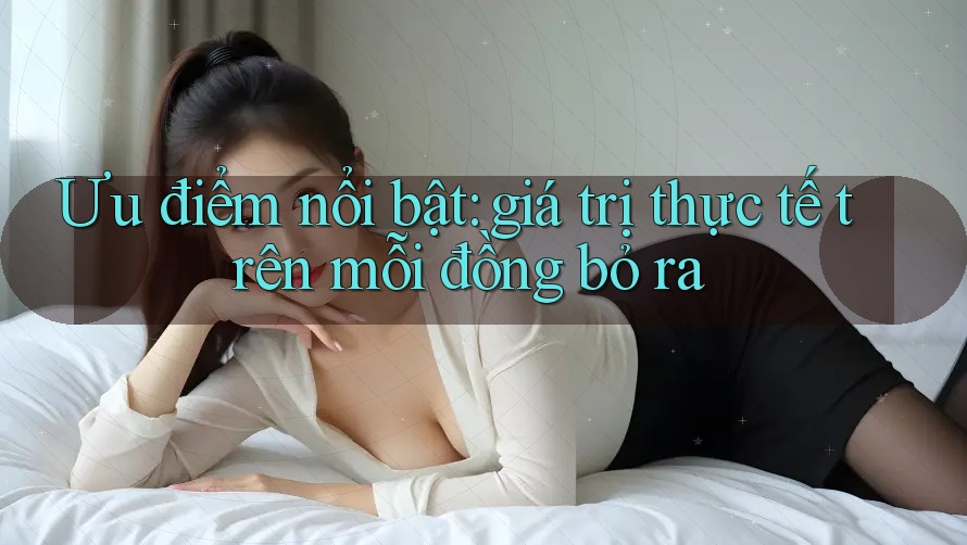 Ưu điểm nổi bật: giá trị thực tế trên mỗi đồng bỏ ra Ưu điểm nổi bật: giá trị thực tế trên mỗi đồng bỏ ra