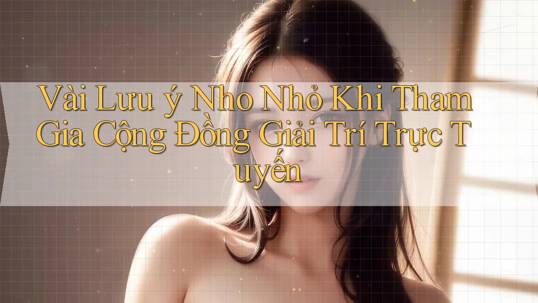 Vài Lưu ý Nho Nhỏ Khi Tham Gia Cộng Đồng Giải Trí Trực Tuyến Vài Lưu ý Nho Nhỏ Khi Tham Gia Cộng Đồng Giải Trí Trực Tuyến