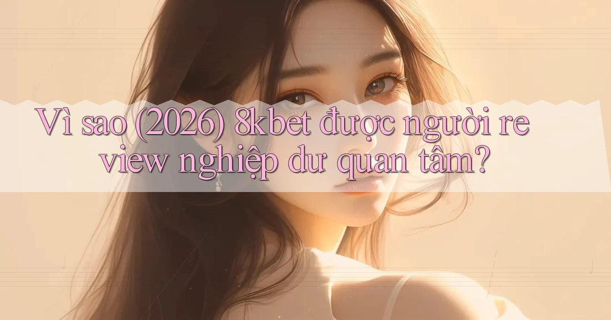 Vì sao (2026) 8kbet được người review nghiệp dư quan tâm