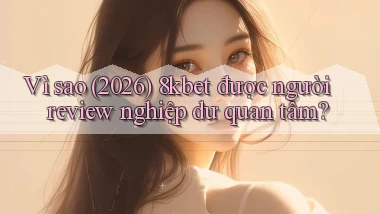 Vì sao (2026) 8kbet được người review nghiệp dư quan tâm