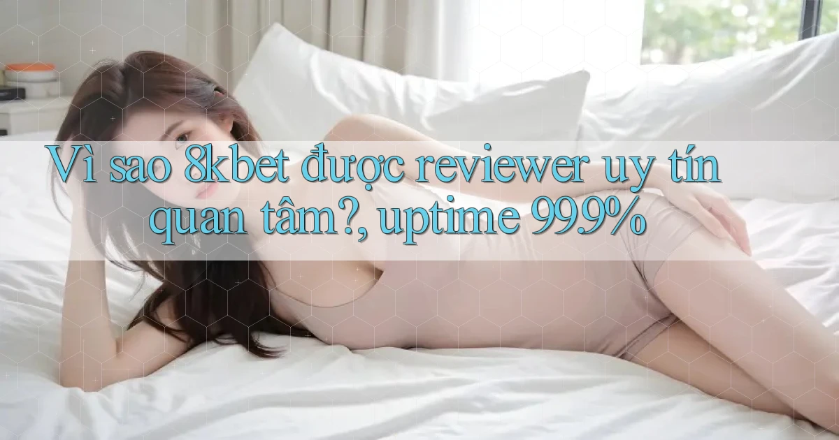 Vì sao 8kbet được reviewer uy tín quan tâm, uptime 99.9%