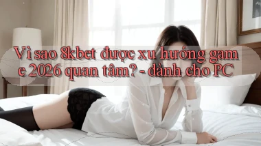 Vì sao 8kbet được xu hướng game 2026 quan tâm   dành cho PC