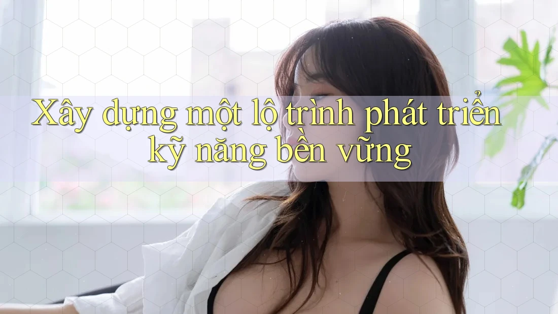 Xây dựng một lộ trình phát triển kỹ năng bền vững