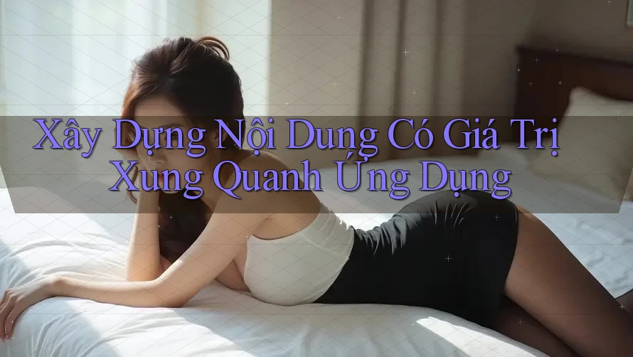 Xây Dựng Nội Dung Có Giá Trị Xung Quanh Ứng Dụng